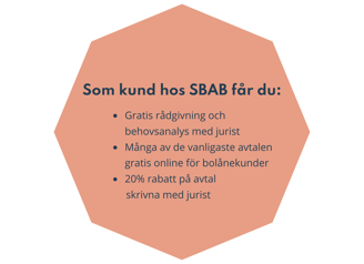 Som kund hos SBAB får du: gratis rådgivning och behovsanalys med jurist, många av de vanligaste avtalen gratis online för bolånekunder, 20 % rabatt på avtal skrivna med jurist